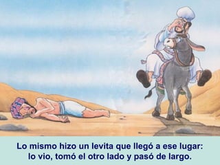 Lo mismo hizo un levita que llegó a ese lugar:
lo vio, tomó el otro lado y pasó de largo.
 