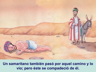 Un samaritano también pasó por aquel camino y lo
vio; pero éste se compadeció de él.
 