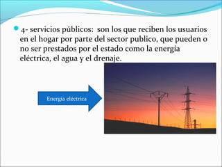 4- servicios públicos: son los que reciben los usuarios
 en el hogar por parte del sector publico, que pueden o
 no ser prestados por el estado como la energía
 eléctrica, el agua y el drenaje.



         Energía eléctrica
 