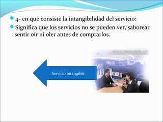 4- en que consiste la intangibilidad del servicio:
Significa que los servicios no se pueden ver, saborear
 sentir oír ni oler antes de comprarlos.




                Servicio intangible
 