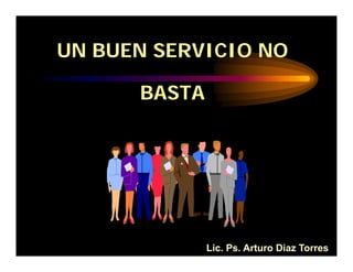 UN BUEN SERVICIO NO
BASTA
Lic. Ps. Arturo Diaz Torres
 