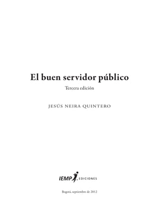 El buen servidor público
Tercera edición
JESÚS NEIRA QUINTERO
ediciones
Bogotá, septiembre de 2012
 