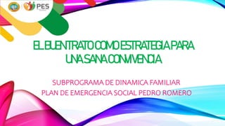 ELBUENTRATOCOMOESTRATEGIAPARA
UNASANACONVIVENCIA
SUBPROGRAMA DE DINAMICA FAMILIAR
PLAN DE EMERGENCIA SOCIAL PEDRO ROMERO
 