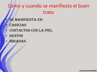 Como y cuando se manifiesta el buen tratoSe manifiesta en:     Caricias  Contactos con la piel   Gestos  miradas