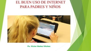 EL BUEN USO DE INTERNET
PARA PADRES Y NIÑOS
Ps. Victor Nuñez Vilchez
 