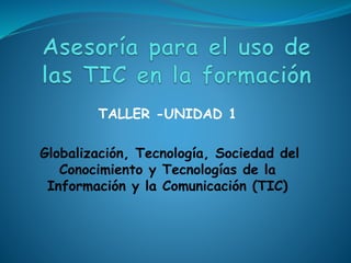 TALLER -UNIDAD 1
Globalización, Tecnología, Sociedad del
Conocimiento y Tecnologías de la
Información y la Comunicación (TIC)
 