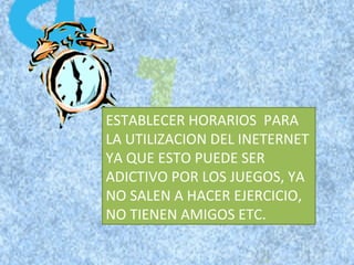 ESTABLECER HORARIOS  PARA LA UTILIZACION DEL INETERNET YA QUE ESTO PUEDE SER ADICTIVO POR LOS JUEGOS, YA NO SALEN A HACER EJERCICIO, NO TIENEN AMIGOS ETC. 