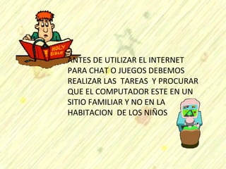 ANTES DE UTILIZAR EL INTERNET PARA CHAT O JUEGOS DEBEMOS REALIZAR LAS  TAREAS  Y PROCURAR QUE EL COMPUTADOR ESTE EN UN SITIO FAMILIAR Y NO EN LA HABITACION  DE LOS NIÑOS 