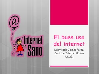 El buen uso
del internet
Leidy Paola Jaimes Pérez.
Curso de Internet Básico
UNAB.
 