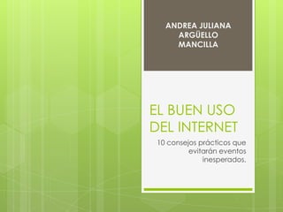 EL BUEN USO
DEL INTERNET
10 consejos prácticos que
evitarán eventos
inesperados.
ANDREA JULIANA
ARGÜELLO
MANCILLA
 