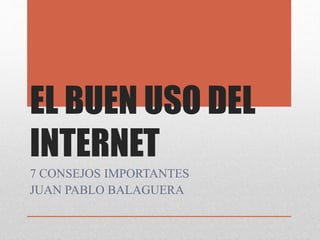 EL BUEN USO DEL
INTERNET
7 CONSEJOS IMPORTANTES
JUAN PABLO BALAGUERA
 