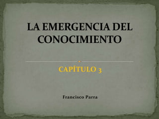 CAPÍTULO 3 Francisco Parra LA EMERGENCIA DEL CONOCIMIENTO 