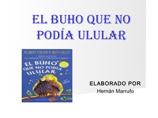 EL BUHO QUE NO
 PODÍA ULULAR


        ELABORADO POR
          Hernán Marrufo
 