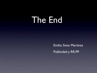 The End

 
 



 
 
 
 
 
 
 
 
 
                 Emilio Sixto Martínez

   
   
 
   
   
   
   
   
 
   Publicidad y RR.PP.
 