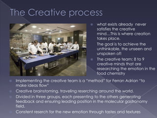 Ferrnan AdriaExclusivity and authentic spirit contrasted with “hi-tech” recipe: GOAL IS EMOTION  The image comes along with the personage, the creative process is generated by Chef Ferrnan Adria