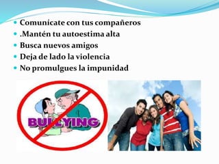  Comunícate con tus compañeros
 .Mantén tu autoestima alta
 Busca nuevos amigos
 Deja de lado la violencia
 No promulgues la impunidad
 