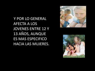     Y POR LO GENERAL AFECTA A LOS JOVENES ENTRE 12 Y 13 AÑOS, AUNQUE ES MAS ESPECIFICO HACIA LAS MUJERES.