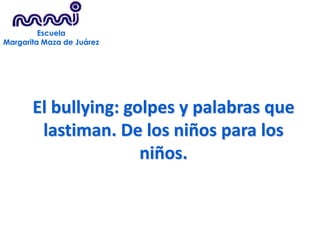 Escuela Margarita Maza de Juárez El bullying: golpes y palabras que lastiman. De los niños para los niños. 2011 