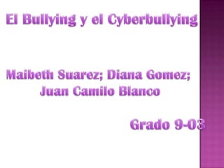 El Bullying y el Cyberbullying Maibeth Suarez; Diana Gomez;  Juan Camilo Blanco Grado 9-03 