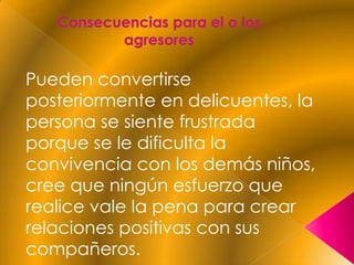 Pueden convertirse
posteriormente en delicuentes, la
persona se siente frustrada
porque se le dificulta la
convivencia con los demás niños,
cree que ningún esfuerzo que
realice vale la pena para crear
relaciones positivas con sus
compañeros.
 