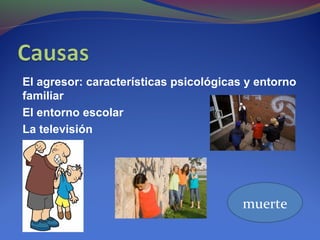 El agresor: características psicológicas y entorno
familiar
El entorno escolar
La televisión
muerte
 