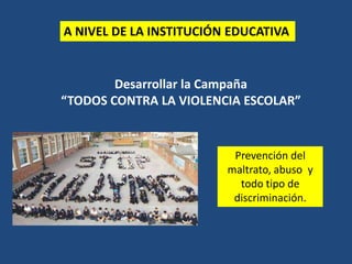 A NIVEL DE LA INSTITUCIÓN EDUCATIVA
Desarrollar la Campaña
“TODOS CONTRA LA VIOLENCIA ESCOLAR”
Prevención del
maltrato, abuso y
todo tipo de
discriminación.
 