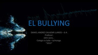 EL BULLYING
DANIEL ANDRES SALAZAR LLANOS – 6-A
Profesor:
John Jairo…
Colegio la Salle – b/manga.
“2013”
 