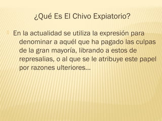 ¿Qué Es El Chivo Expiatorio?


En la actualidad se utiliza la expresión para
denominar a aquél que ha pagado las culpas
de la gran mayoría, librando a estos de
represalias, o al que se le atribuye este papel
por razones ulteriores…

 