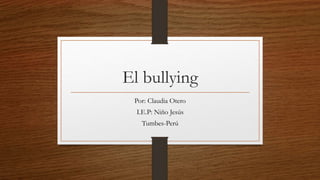 El bullying
Por: Claudia Otero
I.E.P: Niño Jesús
Tumbes-Perú
 