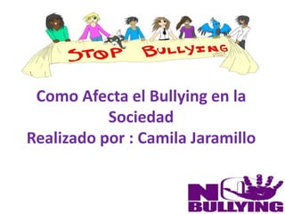 Como Afecta el Bullying en la
Sociedad
Realizado por : Camila Jaramillo
 