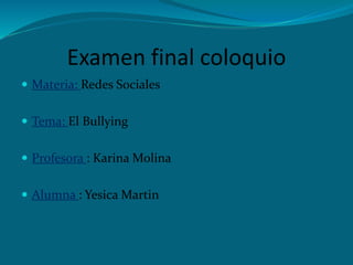 Examen final coloquio
 Materia: Redes Sociales
 Tema: El Bullying
 Profesora : Karina Molina
 Alumna : Yesica Martin
 