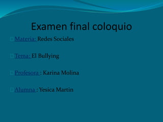 Examen final coloquio
Materia: Redes Sociales
Tema: El Bullying
Profesora : Karina Molina
Alumna : Yesica Martin
 
