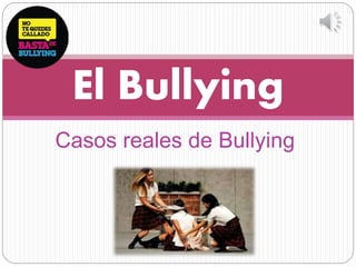 Casos reales de Bullying
El Bullying
 