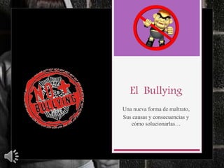 El Bullying
Una nueva forma de maltrato,
Sus causas y consecuencias y
cómo solucionarlas…
 
