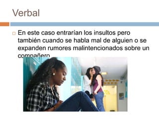 Verbal 
 En este caso entrarían los insultos pero 
también cuando se habla mal de alguien o se 
expanden rumores malintencionados sobre un 
compañero. 
 