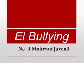 El Bullying 
No al Maltrato juvenil 
 