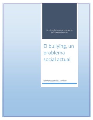 En este texto mencionaremos que es 
bullying y que tipos hay. 
El bullying, un 
problema 
social actual 
QUINTERO LOERA JOSE ANTONIO 
 