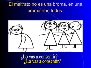 El maltrato no es una broma, en una
broma ríen todos
 