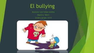 El bullying
Alumnos: Luis Felipe medina
Maestra: Valeri
Grado y grupo: 1ro B
 