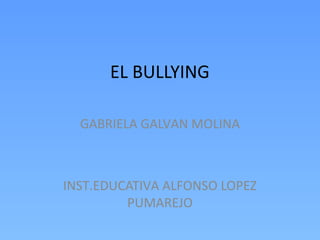 EL BULLYING
GABRIELA GALVAN MOLINA
INST.EDUCATIVA ALFONSO LOPEZ
PUMAREJO
 