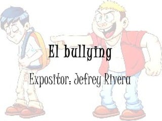 El bullying
Expositor: Jefrey Rivera
 