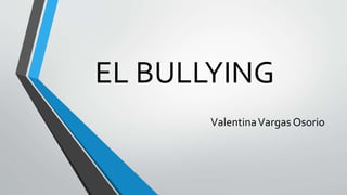 EL BULLYING
ValentinaVargas Osorio
 