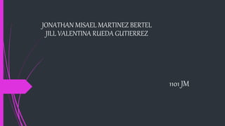 JONATHAN MISAEL MARTINEZ BERTEL
JILL VALENTINA RUEDA GUTIERREZ
1101 JM
 