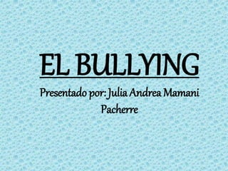 EL BULLYING
Presentado por: Julia Andrea Mamani
Pacherre
 