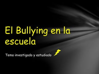 Tema investigado y estudiado
El Bullying en la
escuela
 