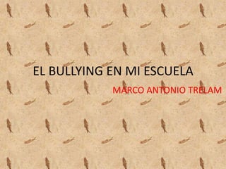 EL BULLYING EN MI ESCUELA
            MARCO ANTONIO TRELAM
 