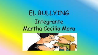 EL BULLYING
Integrante
Martha Cecilia Mora
 