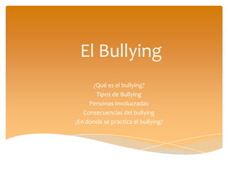 El Bullying
¿Qué es el bullying?
Tipos de Bullying
Personas involucradas
Consecuencias del bullying
¿En donde se practica el bullying?

 