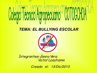 TEMA: EL BULLYING ESCOLAR

Integrantes: Janira Vera
Victor Loachamin
Creado el: 13/Dic/2013

 