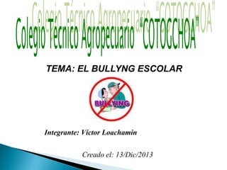 TEMA: EL BULLYNG ESCOLAR

Integrante: Víctor Loachamin
Creado el: 13/Dic/2013

 